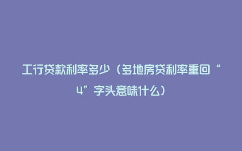 工行贷款利率多少（多地房贷利率重回“4”字头意味什么）