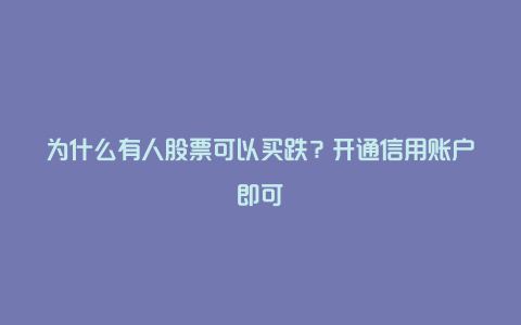 为什么有人股票可以买跌?开通信用账户即可