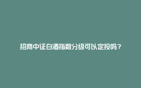 招商中证白酒指数分级可以定投吗？