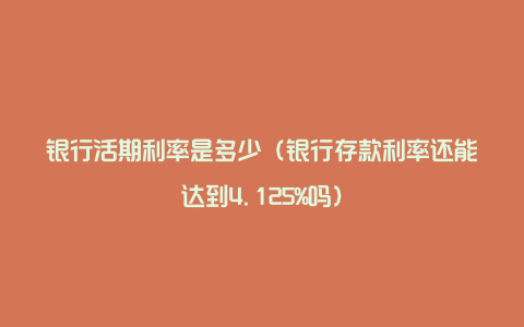 银行活期利率是多少(银行存款利率还能达到4.125%吗)