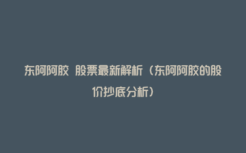 东阿阿胶 股票最新解析(东阿阿胶的股价抄底分析)