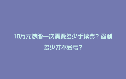 10万元炒股一次需要多少手续费？盈利多少才不会亏？