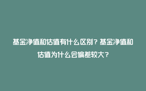 基金净值和估值有什么区别？基金净值和估值为什么会偏差较大？