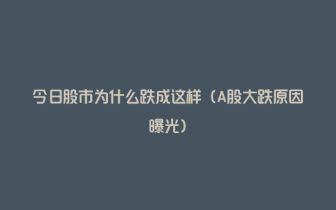今日股市为什么跌成这样（A股大跌原因曝光）