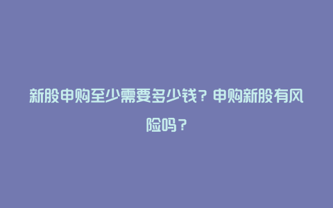 新股申购至少需要多少钱?申购新股有风险吗?