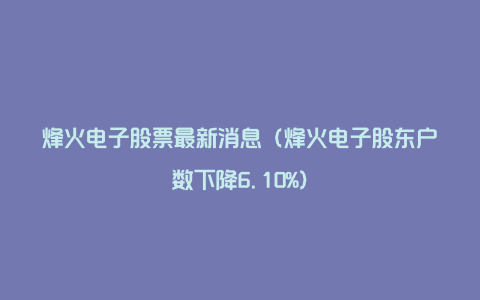 烽火电子股票最新消息(烽火电子股东户数下降6.10%)