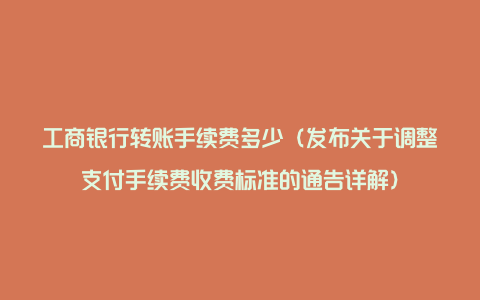 工商银行转账手续费多少(发布关于调整支付手续费收费标准的通告详解)