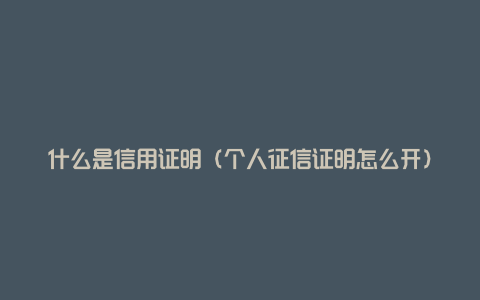 什么是信用证明(个人征信证明怎么开)
