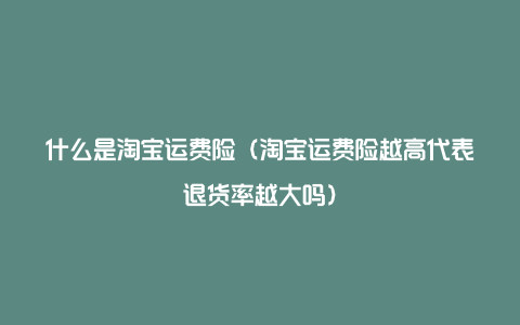 什么是淘宝运费险(淘宝运费险越高代表退货率越大吗)