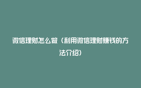 微信理财怎么做（利用微信理财赚钱的方法介绍）