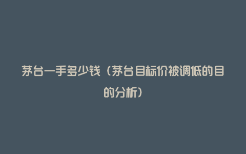 茅台一手多少钱(茅台目标价被调低的目的分析)