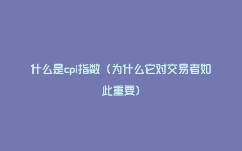 什么是cpi指数（为什么它对交易者如此重要）