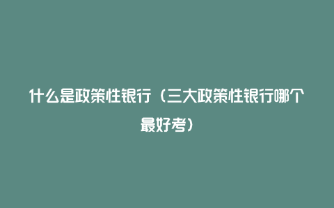 什么是政策性银行(三大政策性银行哪个最好考)