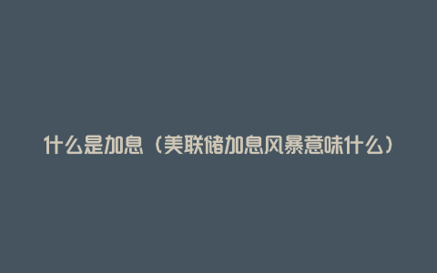 什么是加息(美联储加息风暴意味什么)