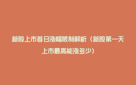 新股上市首日涨幅限制解析(新股第一天上市最高能涨多少)