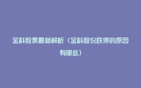 金科股票最新解析(金科股份跌停的原因有哪些)