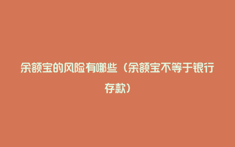 余额宝的风险有哪些(余额宝不等于银行存款)
