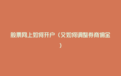 股票网上如何开户(又如何调整券商佣金)