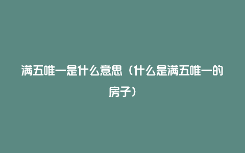 满五唯一是什么意思（什么是满五唯一的房子）