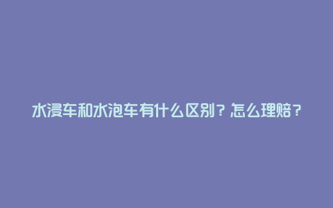 水浸车和水泡车有什么区别?怎么理赔?