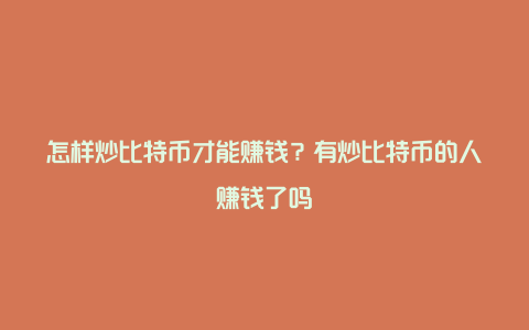 怎样炒比特币才能赚钱？有炒比特币的人赚钱了吗
