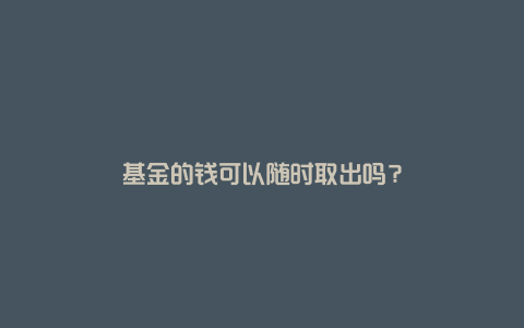 基金的钱可以随时取出吗？