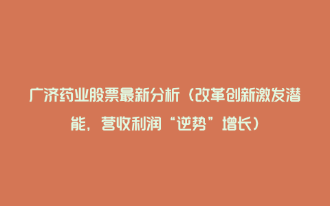 广济药业股票最新分析（改革创新激发潜能，营收利润“逆势”增长）