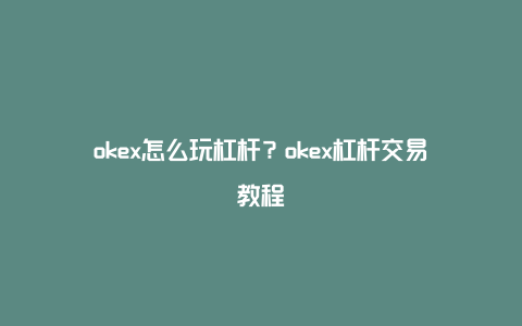 okex怎么玩杠杆？okex杠杆交易教程