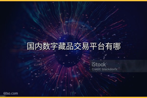 国内数字藏品交易平台有哪些?常用平台盘点及是否合法解读