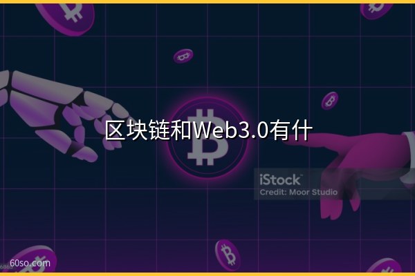 区块链和Web3.0有什么关系?一文弄懂两者的联系