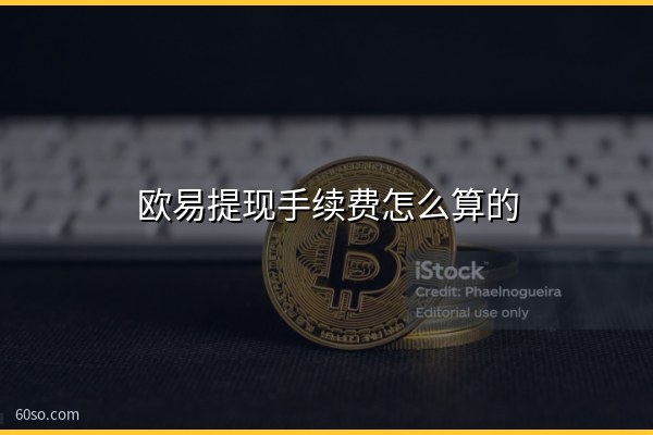 欧易提现手续费怎么算的?欧易手续费与提现到账时间详解