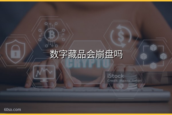 数字藏品会崩盘吗?崩盘后果分析与还有没有价值一文说清