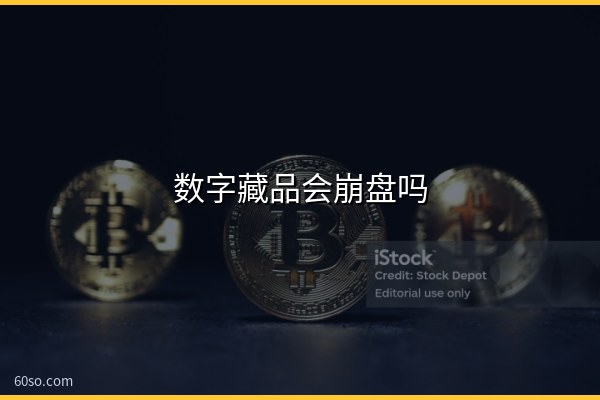 数字藏品会崩盘吗?崩盘后果分析与还有没有价值一文说清