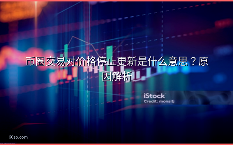 币圈交易对价格停止更新是什么意思？原因解析