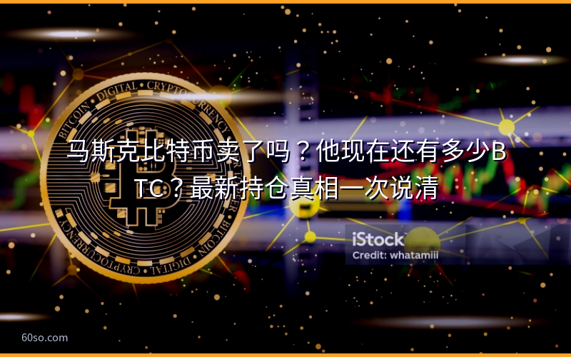 马斯克比特币卖了吗？他现在还有多少BTC？最新持仓真相一次说清