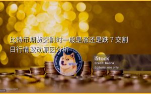 比特币期货交割时一般是涨还是跌?交割日行情波动原因分析