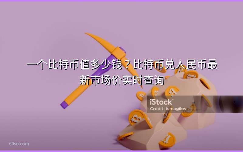一个比特币值多少钱?比特币兑人民币最新市场价实时查询