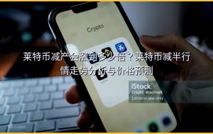 莱特币减产会涨到多少倍？莱特币减半行情走势分析与价格预测