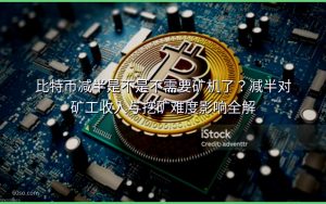 比特币减半是不是不需要矿机了?减半对矿工收入与挖矿难度影响全解