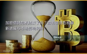 加密借贷危机结束了吗?加密借贷危机最新进展与市场影响判断