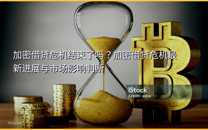 加密借贷危机结束了吗?加密借贷危机最新进展与市场影响判断