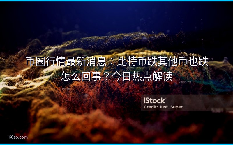 币圈行情最新消息:比特币跌其他币也跌怎么回事?今日热点解读