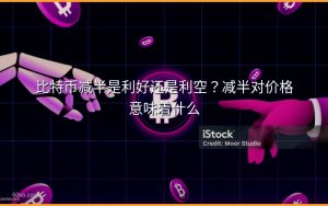 比特币减半是利好还是利空？减半对价格意味着什么
