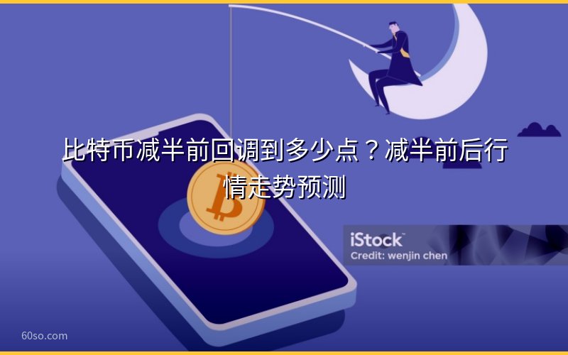 比特币减半前回调到多少点?减半前后行情走势预测