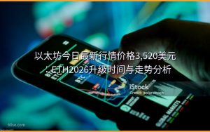 以太坊今日最新行情价格走势3,520美元:ETH升级时间节点与合约行情分析技巧