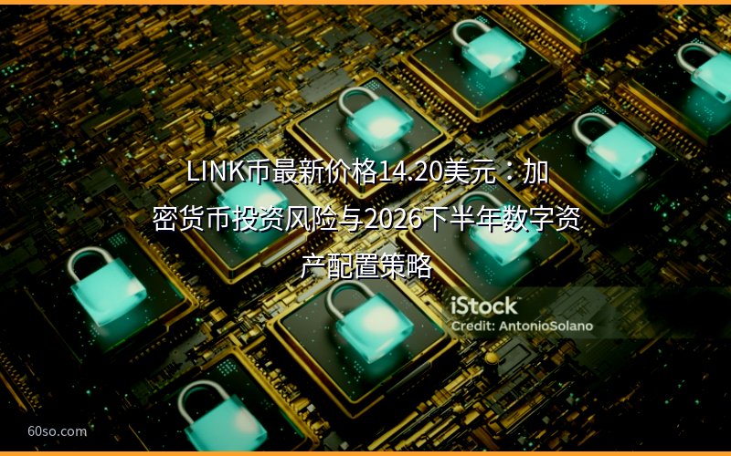 LINK币最新价格14.20美元:加密货币投资风险与2026下半年数字资产配置策略