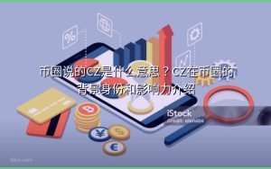 币圈说的CZ是什么意思？CZ在币圈的背景身份和影响力介绍