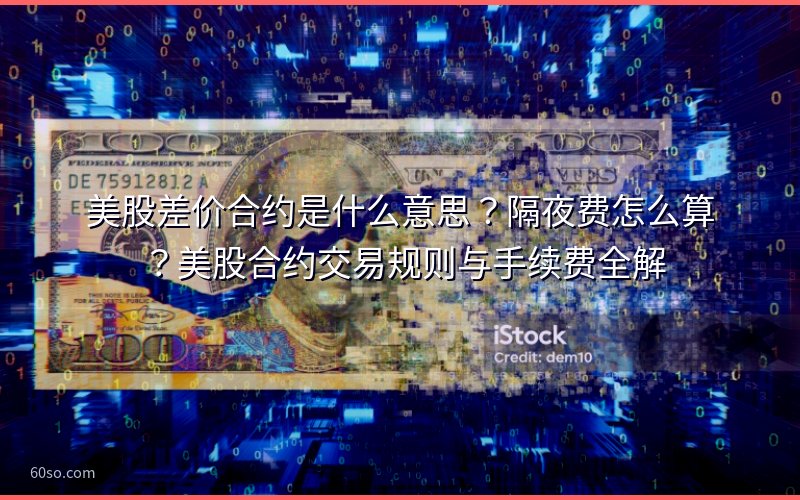 美股差价合约是什么意思?隔夜费怎么算?美股合约交易规则与手续费全解