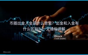 币圈出金入金是什么意思？出金和入金有什么区别？一文通俗讲解