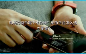 购买比特币哪个平台好？买币平台怎么选才靠谱？